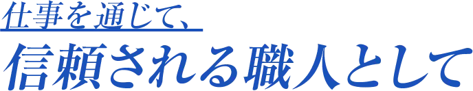 仕事を通じて、信頼される職人として